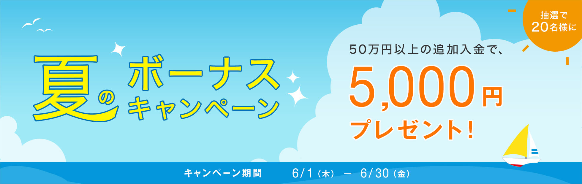 夏のボーナスキャンペーンキャンペーン:キャンペーン期間中に追加で入金を行ったお客様の中から、抽選で20名様に5,000円プレゼント!2017年6月1日(木)から2017年6月30日(金)まで