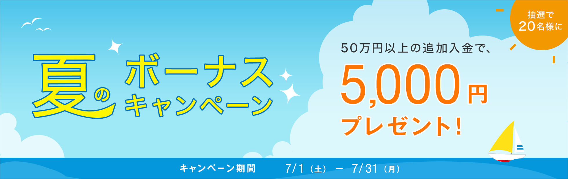 夏のボーナスキャンペーンキャンペーン:キャンペーン期間中に追加で入金を行ったお客様の中から、抽選で20名様に5,000円プレゼント!2017年7月1日(土)から2017年7月31日(月)まで