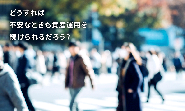どうすれば不安なときも資産運用を続けられるだろう？