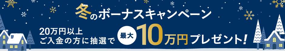 冬のボーナスキャンペーン 20万円以上ご入金の方に抽選で最大10万円プレゼント