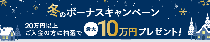 冬のボーナスキャンペーン 20万円以上ご入金の方に抽選で最大10万円プレゼント